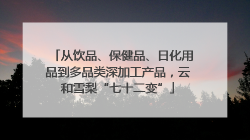 从饮品、保健品、日化用品到多品类深加工产品，云和雪梨“七十二变”