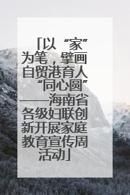 以“家”为笔，擘画自贸港育人“同心圆”——海南省各级妇联创新开展家庭教育宣传周活动