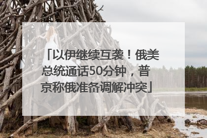 以伊继续互袭！俄美总统通话50分钟，普京称俄准备调解冲突