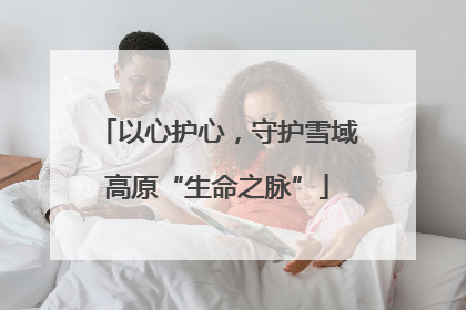 以心护心，守护雪域高原“生命之脉”