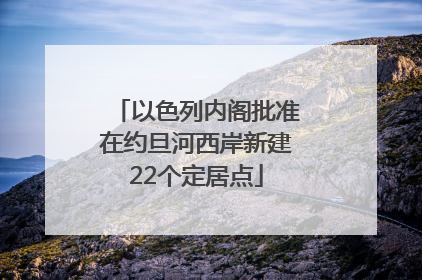 以色列内阁批准在约旦河西岸新建22个定居点