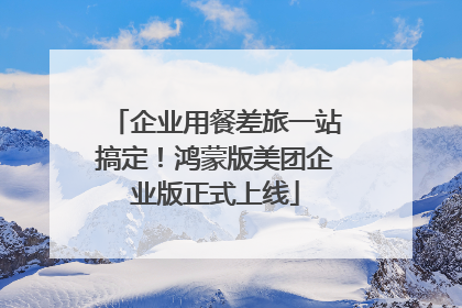 企业用餐差旅一站搞定！鸿蒙版美团企业版正式上线