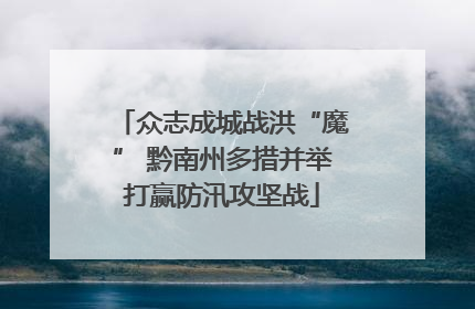 众志成城战洪“魔” 黔南州多措并举打赢防汛攻坚战