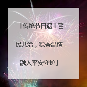 传统节日遇上警民共治，粽香温情融入平安守护