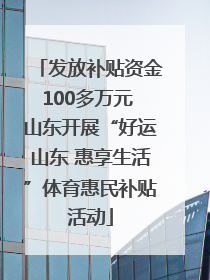 发放补贴资金100多万元 山东开展“好运山东 惠享生活”体育惠民补贴活动