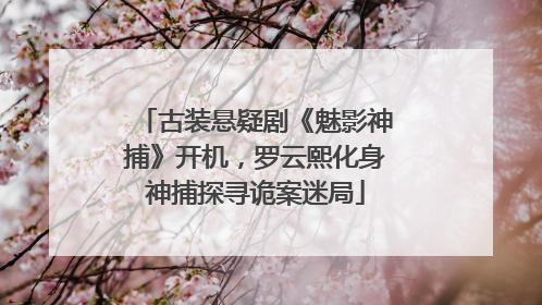 古装悬疑剧《魅影神捕》开机，罗云熙化身神捕探寻诡案迷局