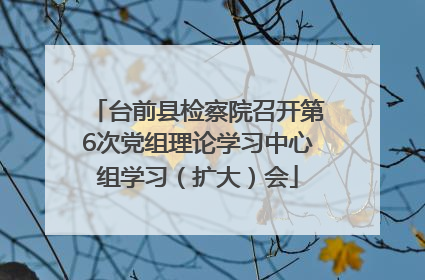 台前县检察院召开第6次党组理论学习中心组学习（扩大）会