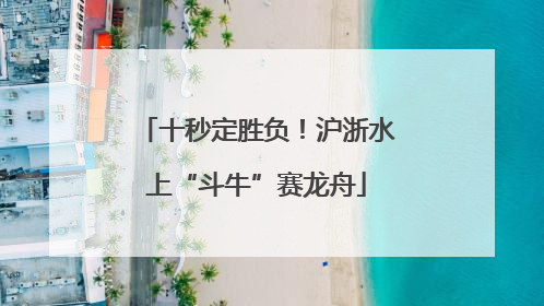 十秒定胜负！沪浙水上“斗牛”赛龙舟