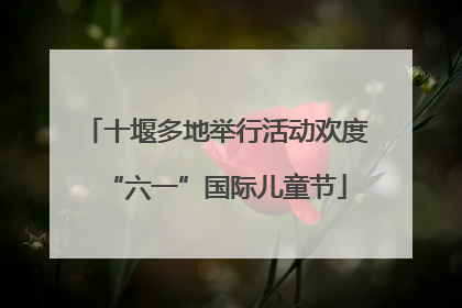 十堰多地举行活动欢度“六一”国际儿童节