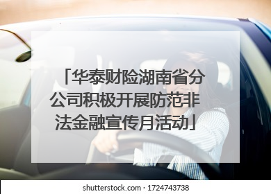 华泰财险湖南省分公司积极开展防范非法金融宣传月活动