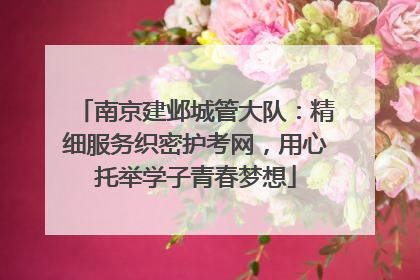 南京建邺城管大队：精细服务织密护考网，用心托举学子青春梦想