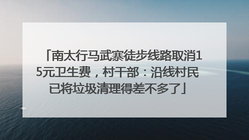 南太行马武寨徒步线路取消15元卫生费，村干部：沿线村民已将垃圾清理得差不多了