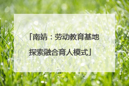南靖：劳动教育基地探索融合育人模式