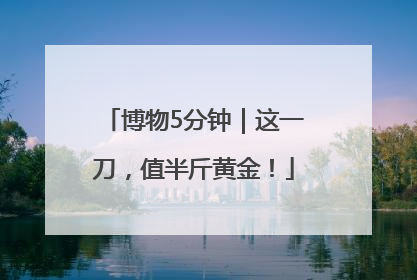 博物5分钟｜这一刀，值半斤黄金！