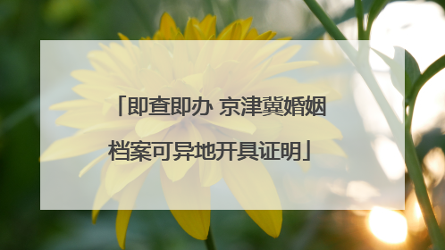 即查即办 京津冀婚姻档案可异地开具证明