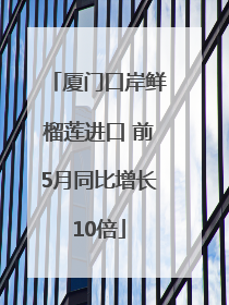 厦门口岸鲜榴莲进口 前5月同比增长10倍