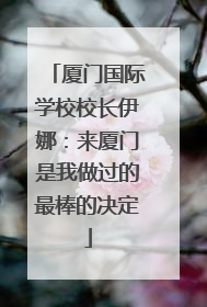 厦门国际学校校长伊娜：来厦门是我做过的最棒的决定