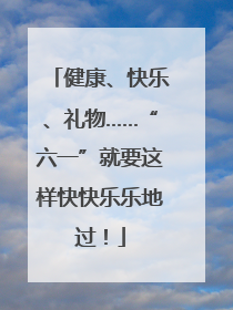 健康、快乐、礼物……“六一”就要这样快快乐乐地过！