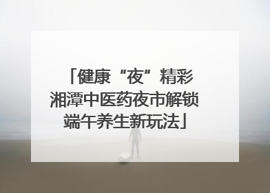 健康“夜”精彩 湘潭中医药夜市解锁端午养生新玩法