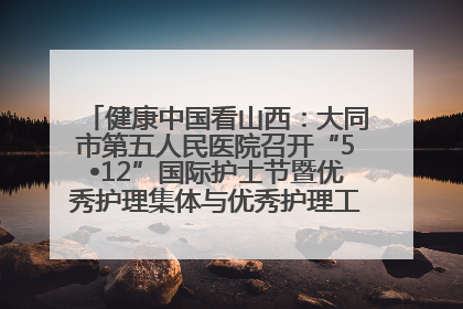 健康中国看山西：大同市第五人民医院召开“5•12”国际护士节暨优秀护理集体与优秀护理工作者表彰大会
