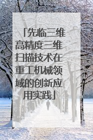 先临三维高精度三维扫描技术在重工机械领域的创新应用实践