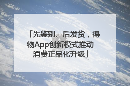 先鉴别、后发货，得物App创新模式推动消费正品化升级