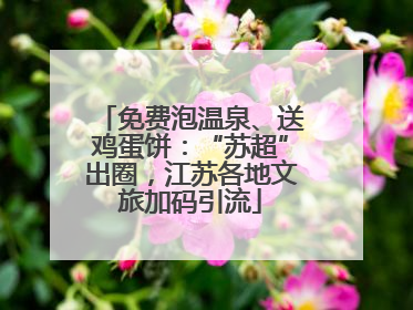 免费泡温泉、送鸡蛋饼：“苏超”出圈，江苏各地文旅加码引流