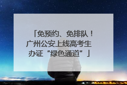 免预约、免排队！广州公安上线高考生办证“绿色通道”