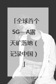 全球首个5G—A露天矿落地（记录中国）