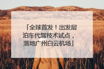 全球首发！出发层泊车代驾技术试点，落地广州白云机场