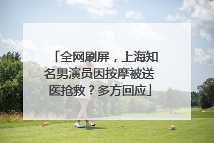 全网刷屏，上海知名男演员因按摩被送医抢救？多方回应