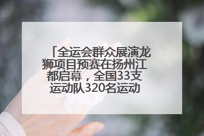 全运会群众展演龙狮项目预赛在扬州江都启幕，全国33支运动队320名运动员“龙争狮斗”