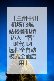 兰州中川机场T3航站楼登机桥迈入“智”时代 L4远程全自动模式全面启用