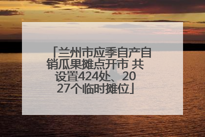 兰州市应季自产自销瓜果摊点开市 共设置424处、2027个临时摊位