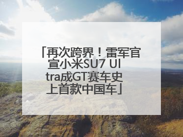 再次跨界！雷军官宣小米SU7 Ultra成GT赛车史上首款中国车
