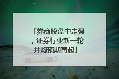 券商股盘中走强，证券行业新一轮并购预期再起