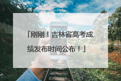 刚刚！吉林省高考成绩发布时间公布！