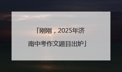 刚刚，2025年济南中考作文题目出炉
