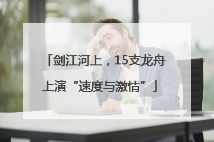 剑江河上，15支龙舟上演“速度与激情”
