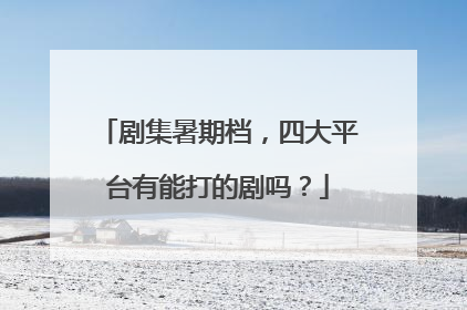 剧集暑期档，四大平台有能打的剧吗？