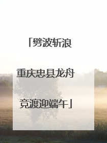劈波斩浪 重庆忠县龙舟竞渡迎端午