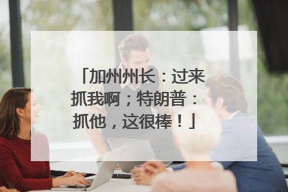 加州州长：过来抓我啊；特朗普：抓他，这很棒！
