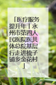 医疗服务提升年丨永州市第四人民医院医共体总院基层行走进梳子铺乡金花村