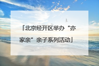 北京经开区举办“亦家亲”亲子系列活动