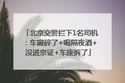北京交警拦下1名司机：车窗碎了+喝隔夜酒+没进京证+车座拆了
