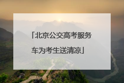 北京公交高考服务车为考生送清凉