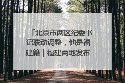 北京市两区纪委书记联动调整，他是福建籍｜福建两地发布一批人事消息