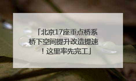 北京17座重点桥系桥下空间提升改造提速！这里率先完工