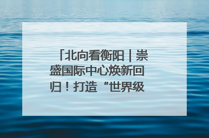 北向看衡阳｜崇盛国际中心焕新回归！打造“世界级美食主题公园”