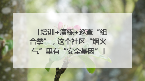培训+演练+巡查“组合拳”，这个社区“烟火气”里有“安全基因”
